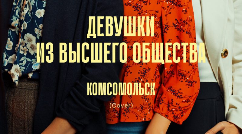 Комсомольск - Девушки из высшего общества (Cover) [Из сериала "Сёстры"]